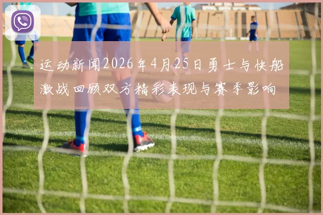 运动新闻2026年4月25日勇士与快船激战回顾双方精彩表现与赛季影响分析