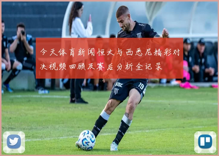 今天体育新闻恒大与西悉尼精彩对决视频回顾及赛后分析全记录
