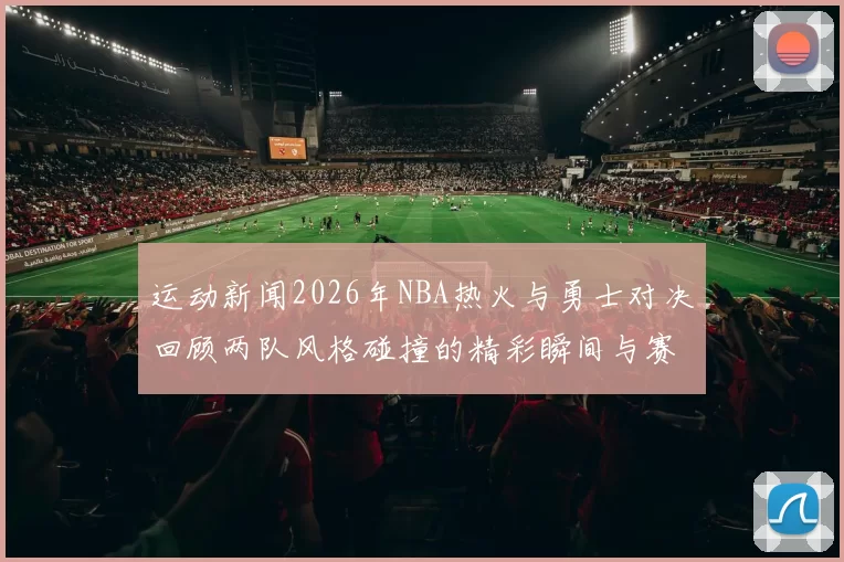 运动新闻2026年NBA热火与勇士对决回顾两队风格碰撞的精彩瞬间与赛季影响