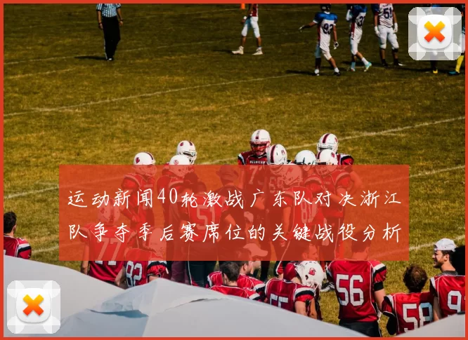 运动新闻40轮激战广东队对决浙江队争夺季后赛席位的关键战役分析