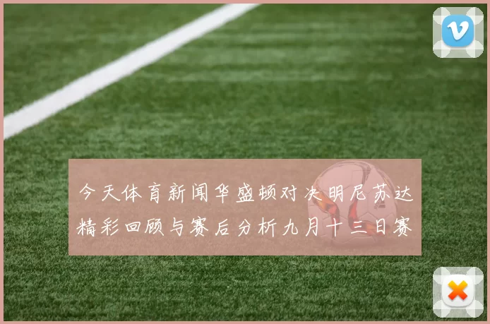 今天体育新闻华盛顿对决明尼苏达精彩回顾与赛后分析九月十三日赛事亮点