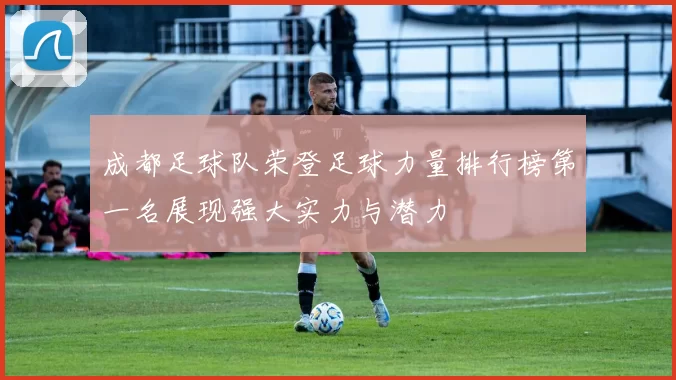 成都足球队荣登足球力量排行榜第一名展现强大实力与潜力