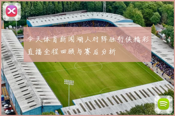 今天体育新闻湖人对阵独行侠精彩直播全程回顾与赛后分析